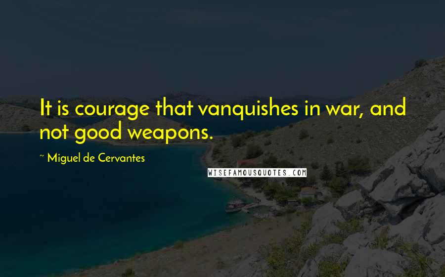 Miguel De Cervantes Quotes: It is courage that vanquishes in war, and not good weapons.
