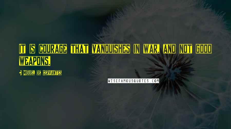Miguel De Cervantes Quotes: It is courage that vanquishes in war, and not good weapons.