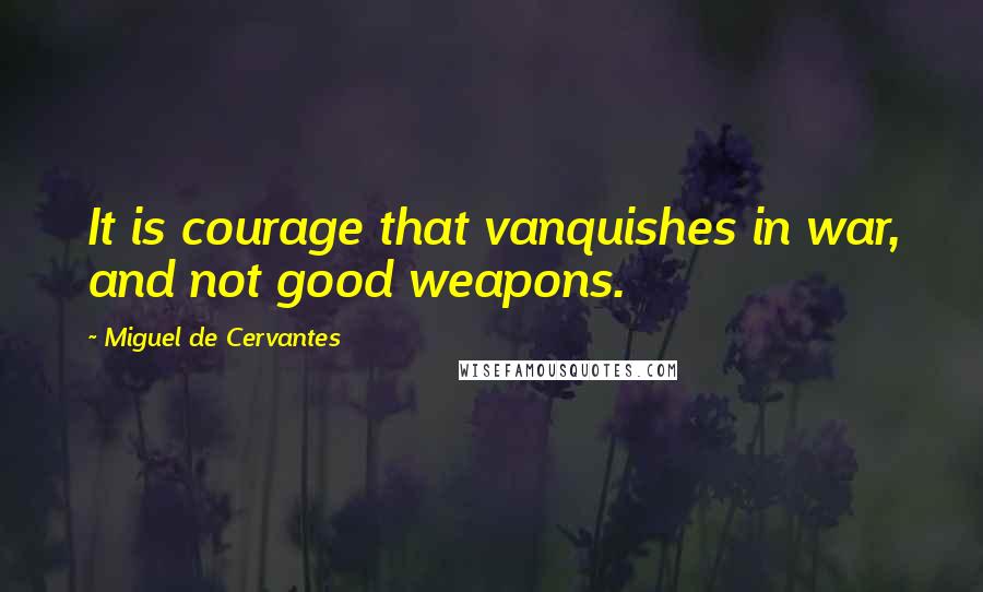 Miguel De Cervantes Quotes: It is courage that vanquishes in war, and not good weapons.
