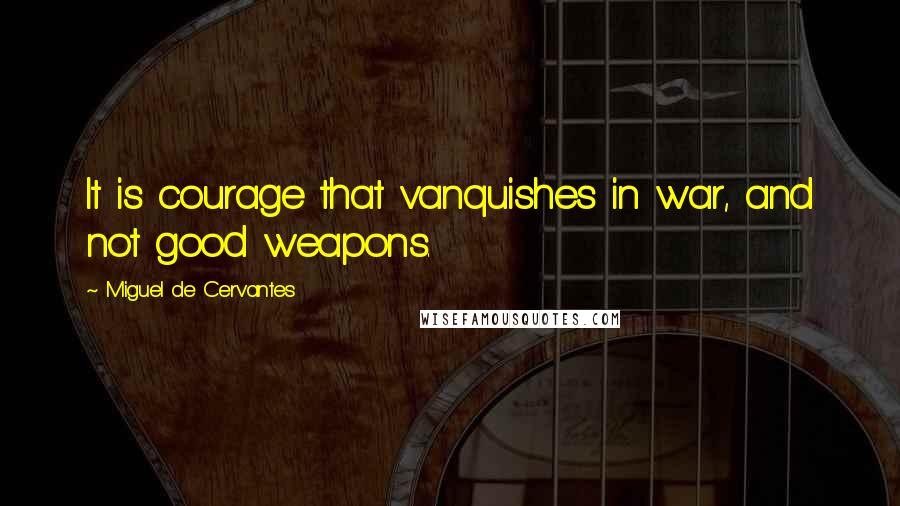 Miguel De Cervantes Quotes: It is courage that vanquishes in war, and not good weapons.