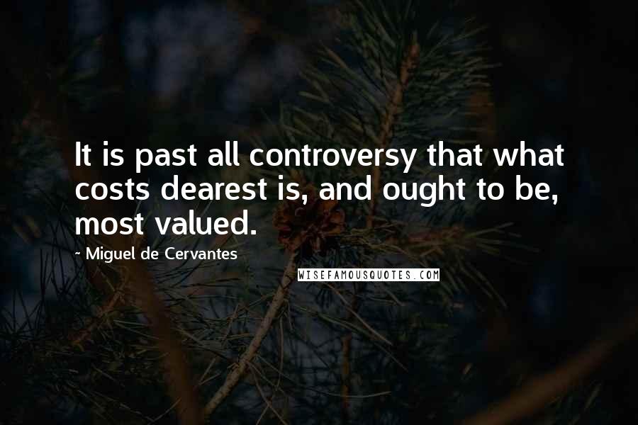 Miguel De Cervantes Quotes: It is past all controversy that what costs dearest is, and ought to be, most valued.