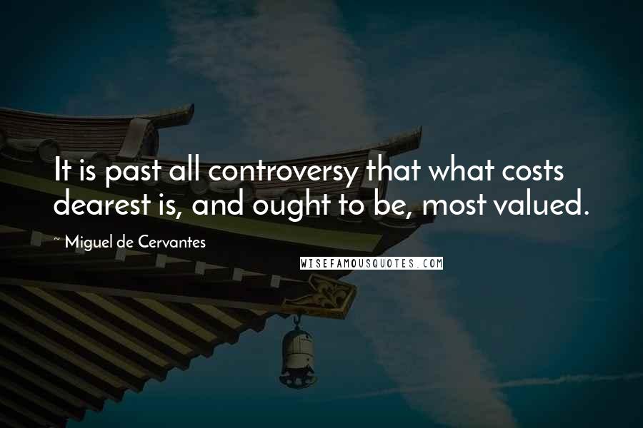 Miguel De Cervantes Quotes: It is past all controversy that what costs dearest is, and ought to be, most valued.