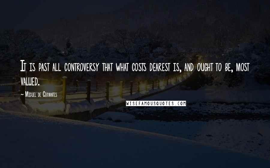 Miguel De Cervantes Quotes: It is past all controversy that what costs dearest is, and ought to be, most valued.