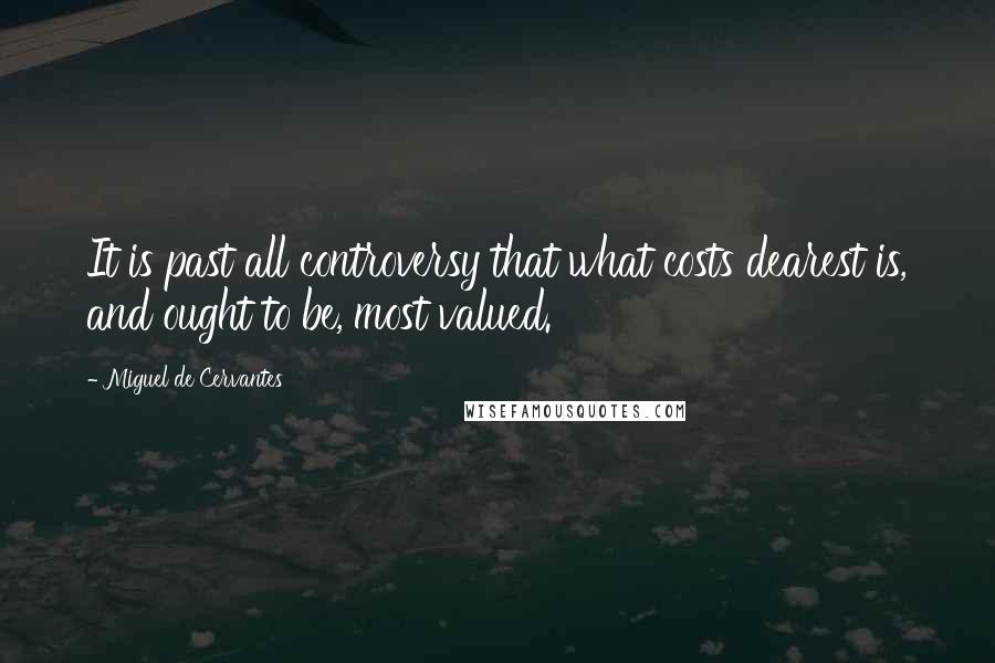 Miguel De Cervantes Quotes: It is past all controversy that what costs dearest is, and ought to be, most valued.