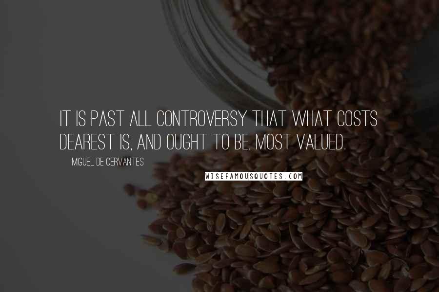 Miguel De Cervantes Quotes: It is past all controversy that what costs dearest is, and ought to be, most valued.