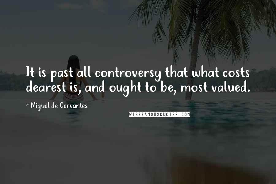 Miguel De Cervantes Quotes: It is past all controversy that what costs dearest is, and ought to be, most valued.