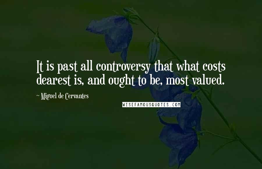 Miguel De Cervantes Quotes: It is past all controversy that what costs dearest is, and ought to be, most valued.