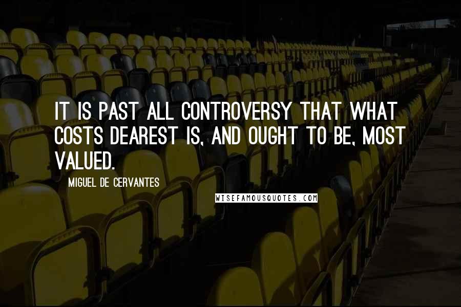 Miguel De Cervantes Quotes: It is past all controversy that what costs dearest is, and ought to be, most valued.