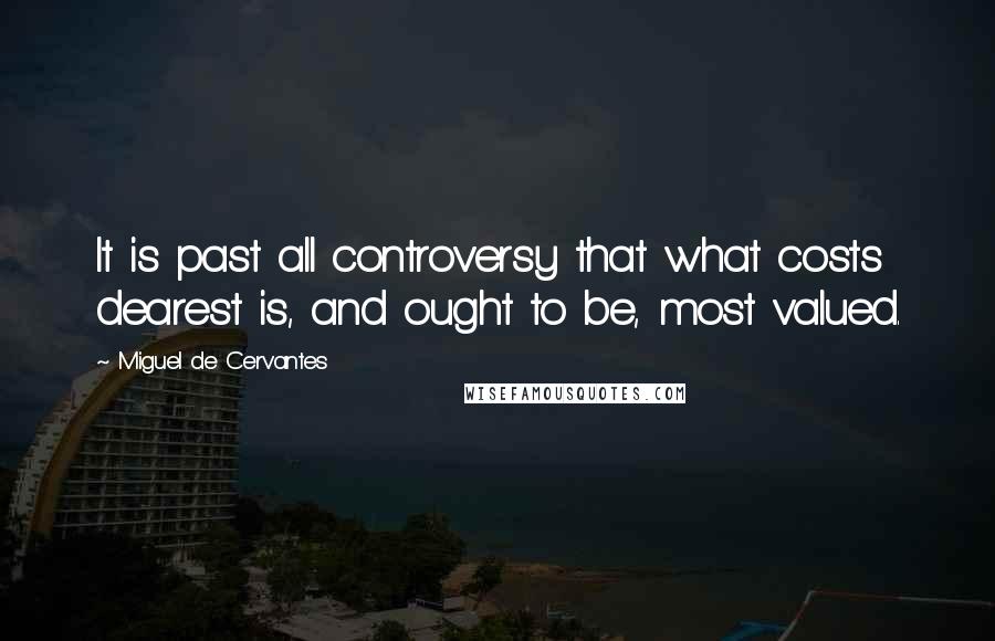 Miguel De Cervantes Quotes: It is past all controversy that what costs dearest is, and ought to be, most valued.