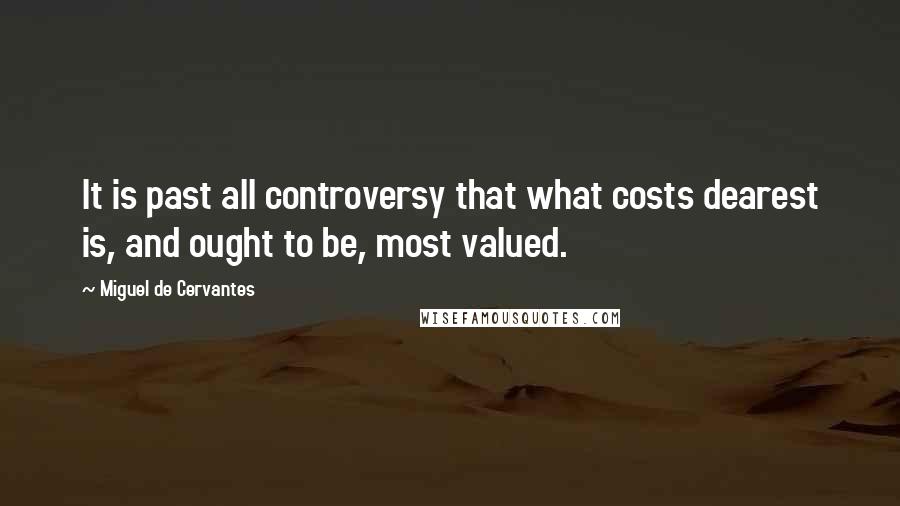 Miguel De Cervantes Quotes: It is past all controversy that what costs dearest is, and ought to be, most valued.