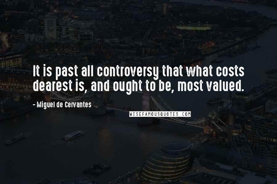 Miguel De Cervantes Quotes: It is past all controversy that what costs dearest is, and ought to be, most valued.