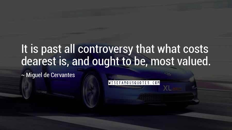 Miguel De Cervantes Quotes: It is past all controversy that what costs dearest is, and ought to be, most valued.