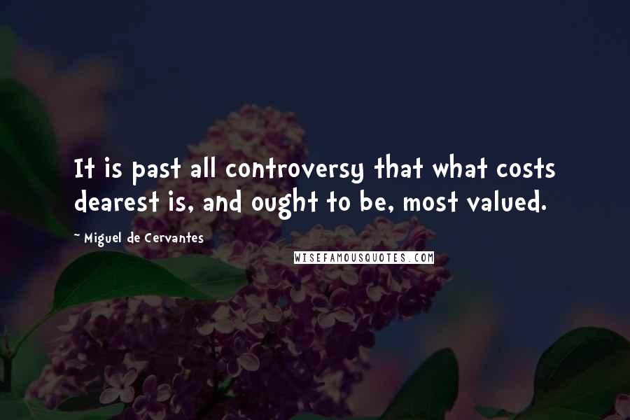 Miguel De Cervantes Quotes: It is past all controversy that what costs dearest is, and ought to be, most valued.