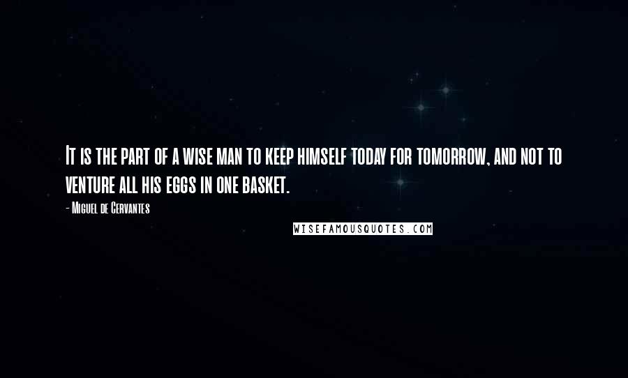 Miguel De Cervantes Quotes: It is the part of a wise man to keep himself today for tomorrow, and not to venture all his eggs in one basket.