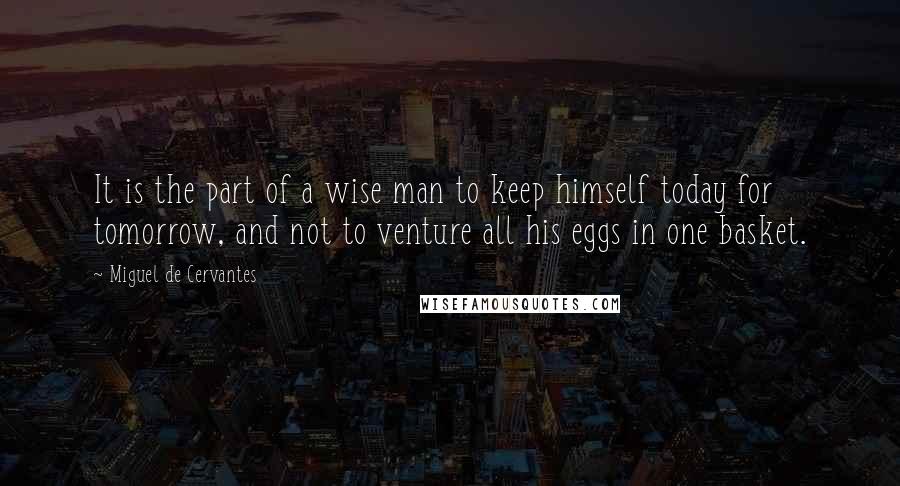 Miguel De Cervantes Quotes: It is the part of a wise man to keep himself today for tomorrow, and not to venture all his eggs in one basket.