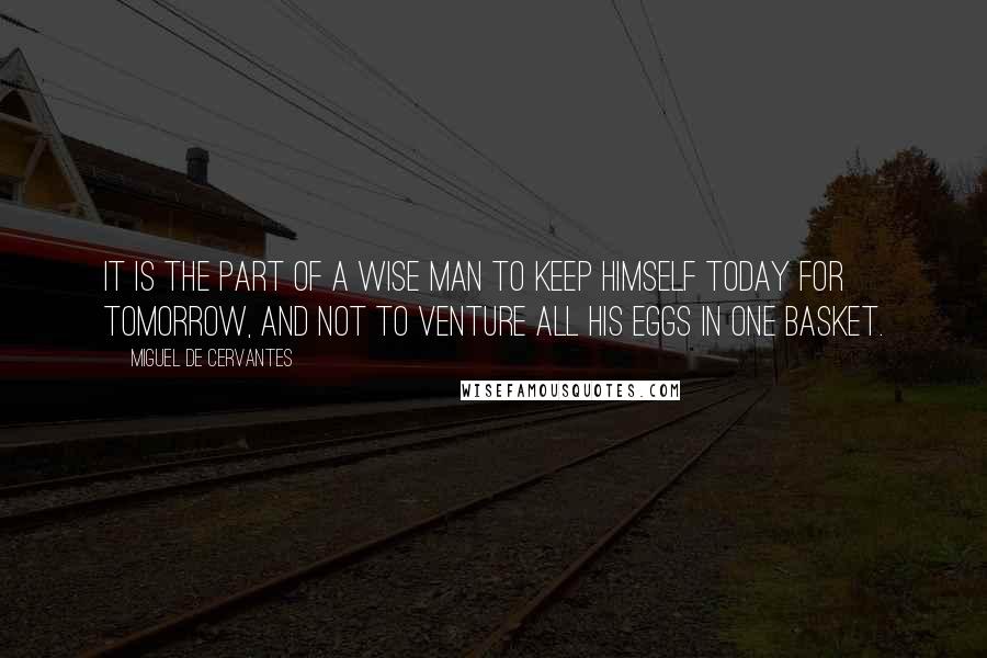 Miguel De Cervantes Quotes: It is the part of a wise man to keep himself today for tomorrow, and not to venture all his eggs in one basket.