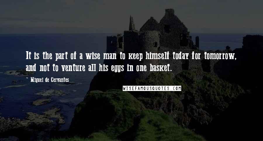 Miguel De Cervantes Quotes: It is the part of a wise man to keep himself today for tomorrow, and not to venture all his eggs in one basket.