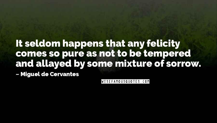 Miguel De Cervantes Quotes: It seldom happens that any felicity comes so pure as not to be tempered and allayed by some mixture of sorrow.