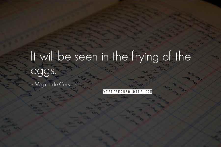 Miguel De Cervantes Quotes: It will be seen in the frying of the eggs.