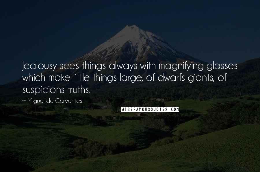 Miguel De Cervantes Quotes: Jealousy sees things always with magnifying glasses which make little things large, of dwarfs giants, of suspicions truths.