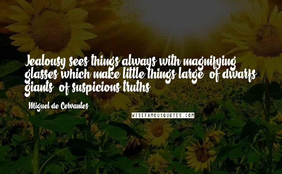 Miguel De Cervantes Quotes: Jealousy sees things always with magnifying glasses which make little things large, of dwarfs giants, of suspicions truths.