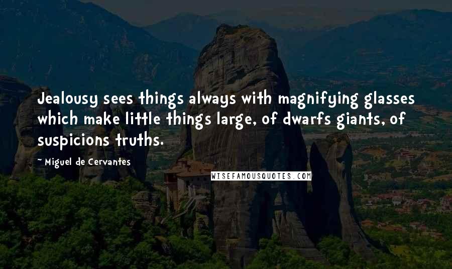 Miguel De Cervantes Quotes: Jealousy sees things always with magnifying glasses which make little things large, of dwarfs giants, of suspicions truths.