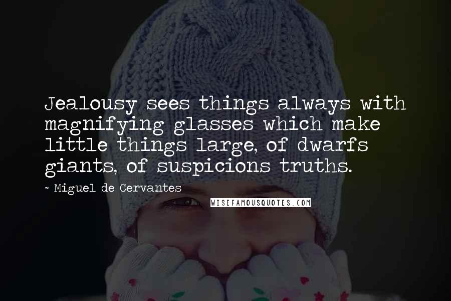 Miguel De Cervantes Quotes: Jealousy sees things always with magnifying glasses which make little things large, of dwarfs giants, of suspicions truths.