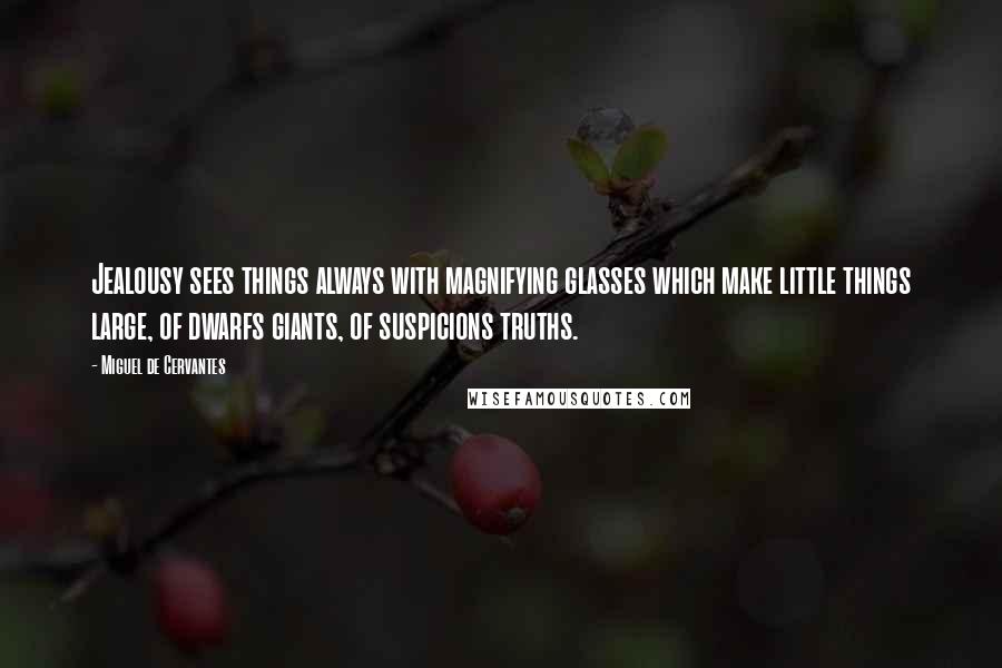 Miguel De Cervantes Quotes: Jealousy sees things always with magnifying glasses which make little things large, of dwarfs giants, of suspicions truths.