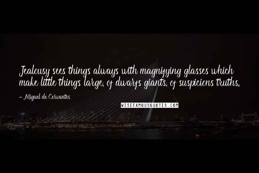 Miguel De Cervantes Quotes: Jealousy sees things always with magnifying glasses which make little things large, of dwarfs giants, of suspicions truths.