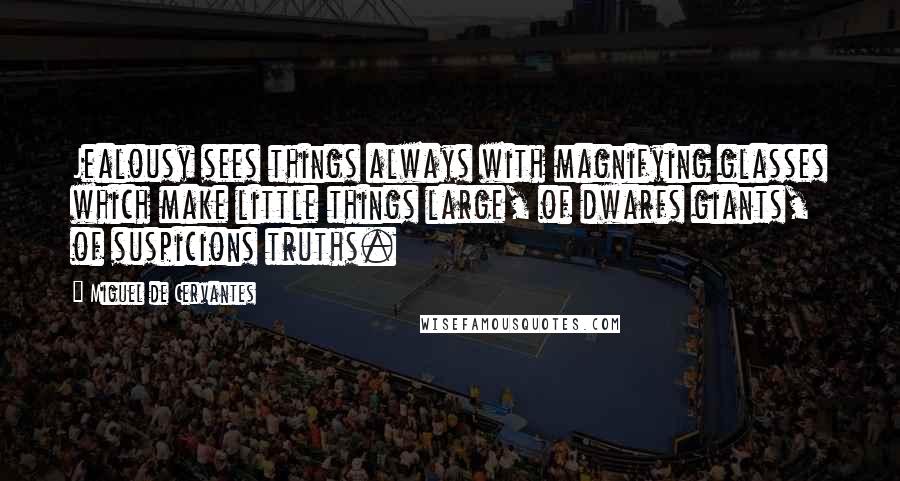 Miguel De Cervantes Quotes: Jealousy sees things always with magnifying glasses which make little things large, of dwarfs giants, of suspicions truths.