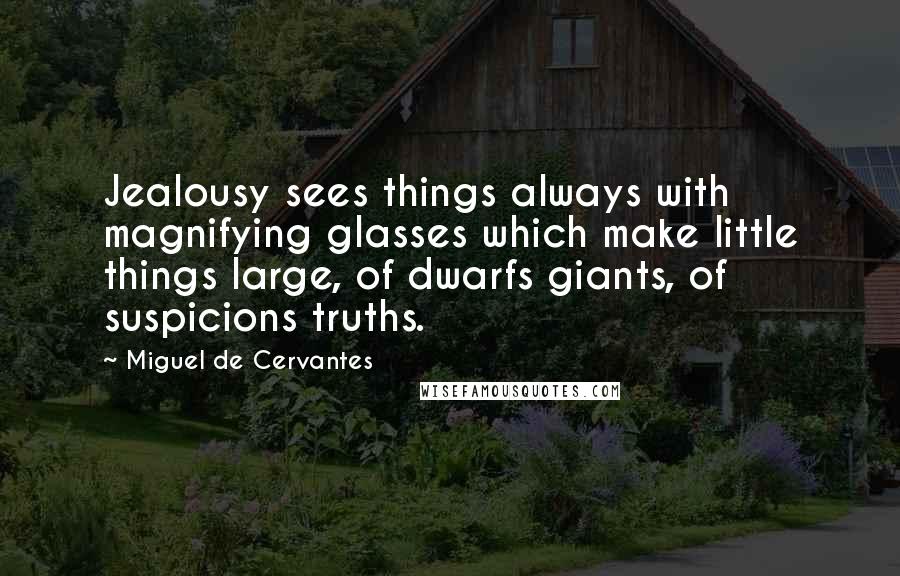 Miguel De Cervantes Quotes: Jealousy sees things always with magnifying glasses which make little things large, of dwarfs giants, of suspicions truths.