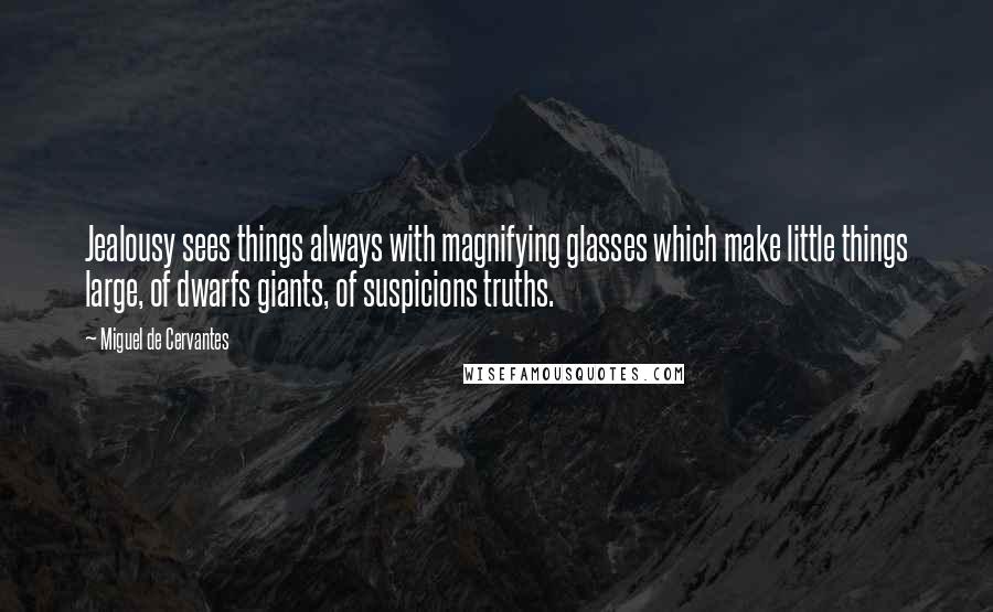 Miguel De Cervantes Quotes: Jealousy sees things always with magnifying glasses which make little things large, of dwarfs giants, of suspicions truths.