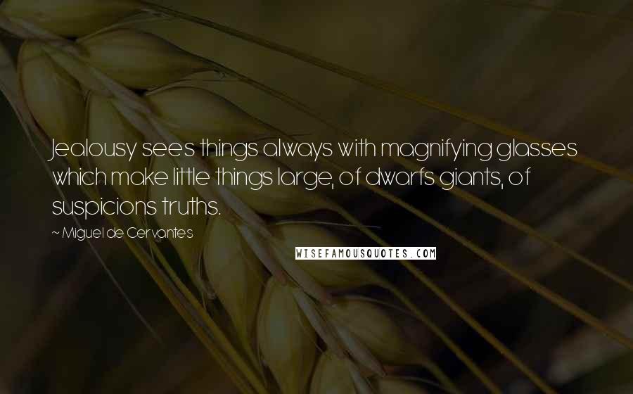 Miguel De Cervantes Quotes: Jealousy sees things always with magnifying glasses which make little things large, of dwarfs giants, of suspicions truths.