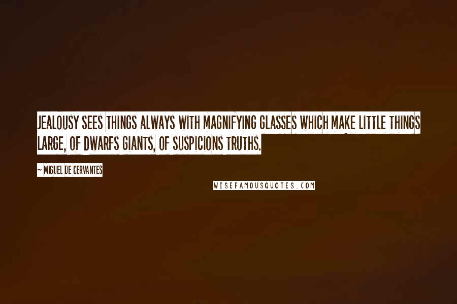 Miguel De Cervantes Quotes: Jealousy sees things always with magnifying glasses which make little things large, of dwarfs giants, of suspicions truths.