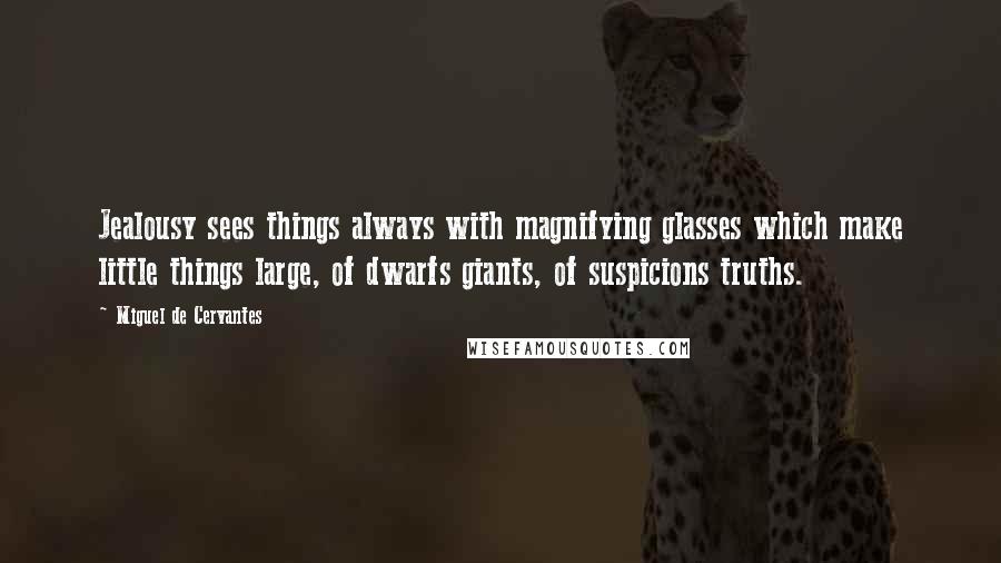 Miguel De Cervantes Quotes: Jealousy sees things always with magnifying glasses which make little things large, of dwarfs giants, of suspicions truths.