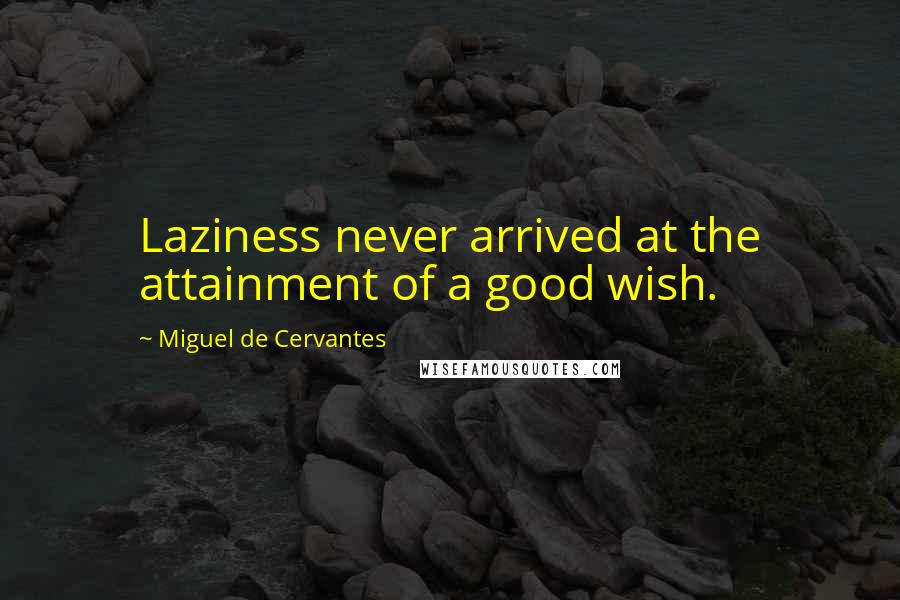 Miguel De Cervantes Quotes: Laziness never arrived at the attainment of a good wish.