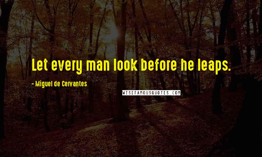 Miguel De Cervantes Quotes: Let every man look before he leaps.