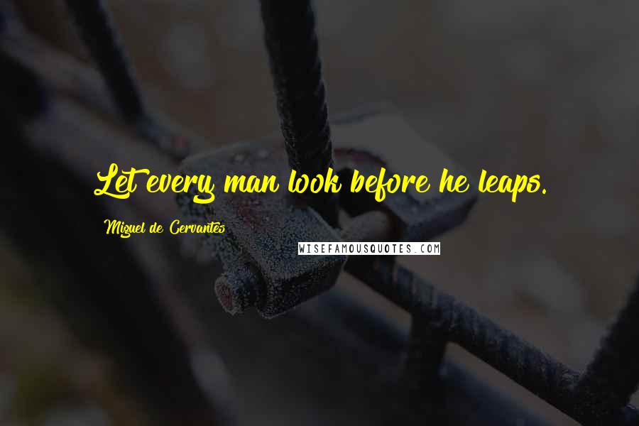 Miguel De Cervantes Quotes: Let every man look before he leaps.