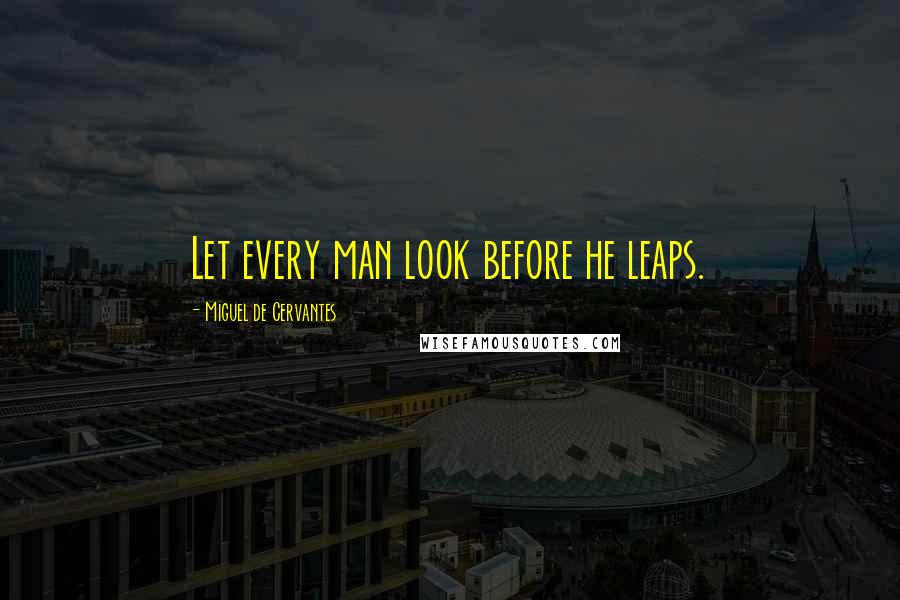 Miguel De Cervantes Quotes: Let every man look before he leaps.