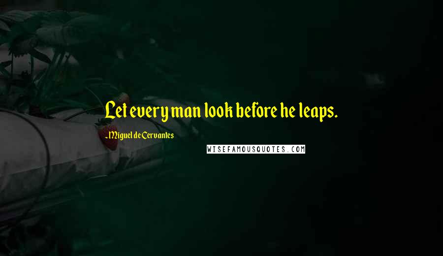 Miguel De Cervantes Quotes: Let every man look before he leaps.