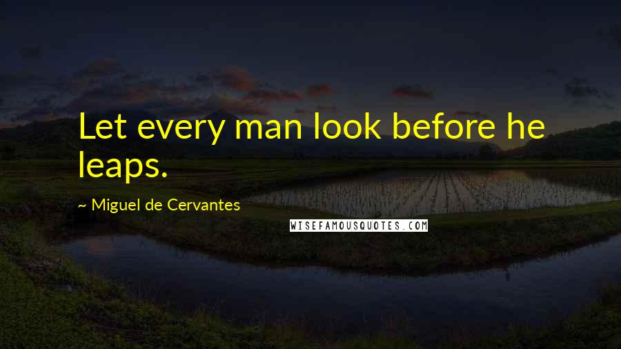 Miguel De Cervantes Quotes: Let every man look before he leaps.