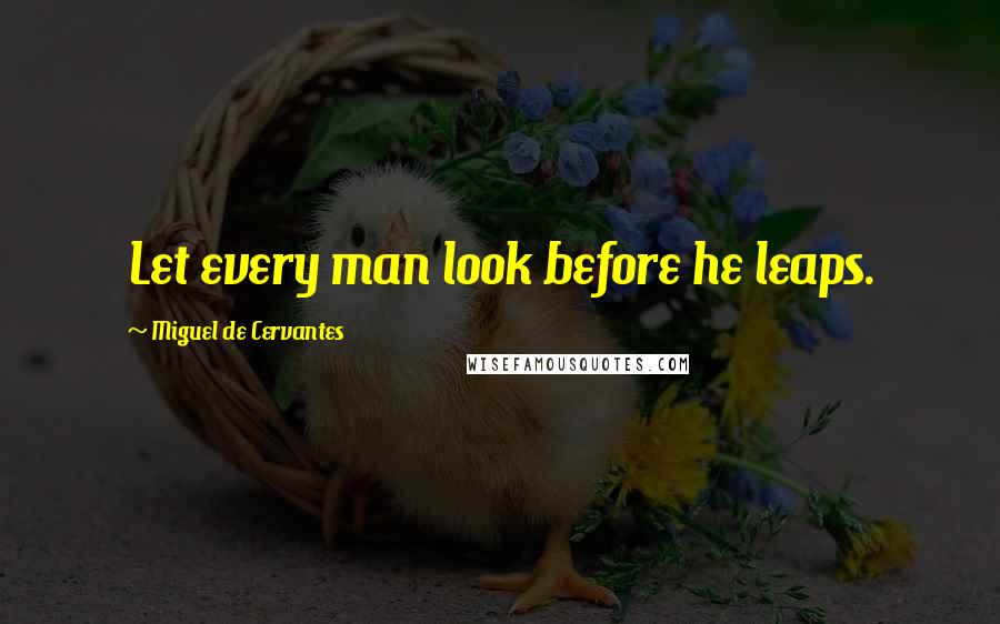 Miguel De Cervantes Quotes: Let every man look before he leaps.