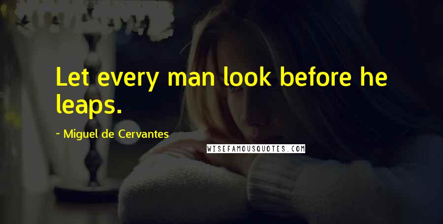 Miguel De Cervantes Quotes: Let every man look before he leaps.
