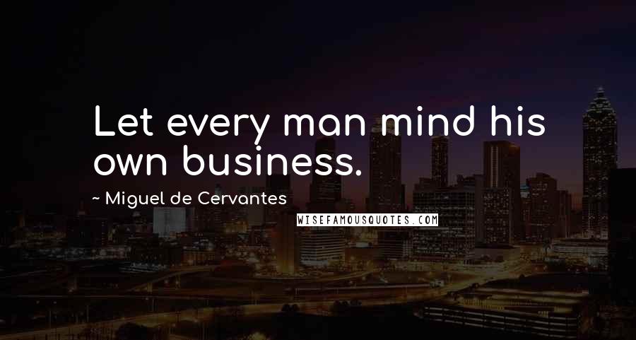 Miguel De Cervantes Quotes: Let every man mind his own business.