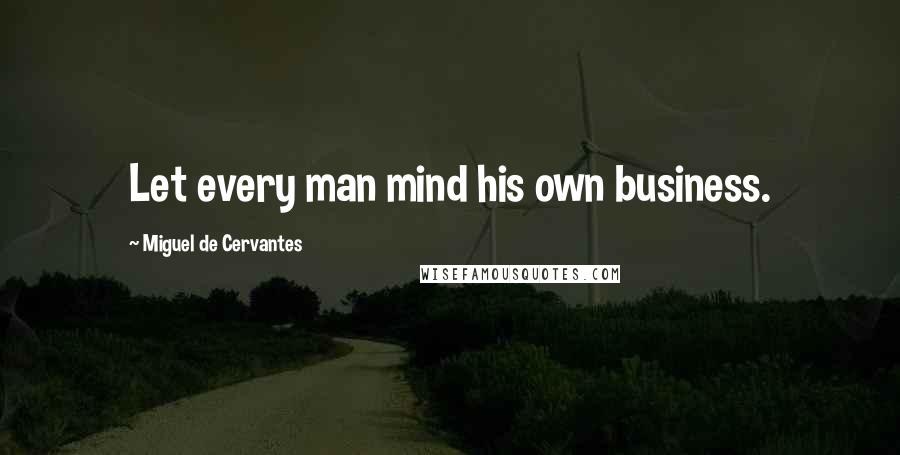 Miguel De Cervantes Quotes: Let every man mind his own business.