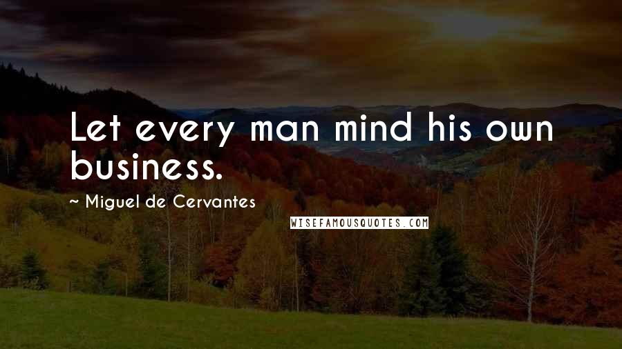 Miguel De Cervantes Quotes: Let every man mind his own business.