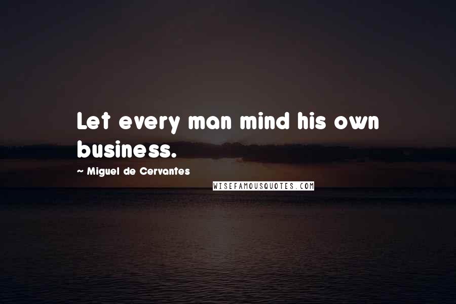 Miguel De Cervantes Quotes: Let every man mind his own business.