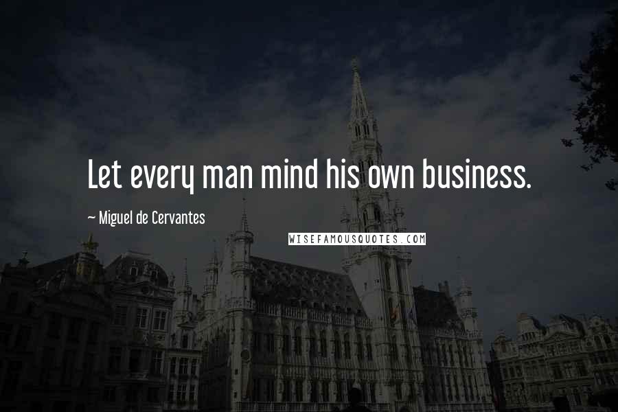 Miguel De Cervantes Quotes: Let every man mind his own business.