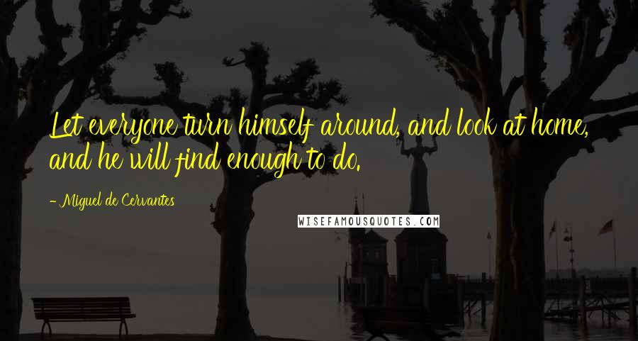 Miguel De Cervantes Quotes: Let everyone turn himself around, and look at home, and he will find enough to do.