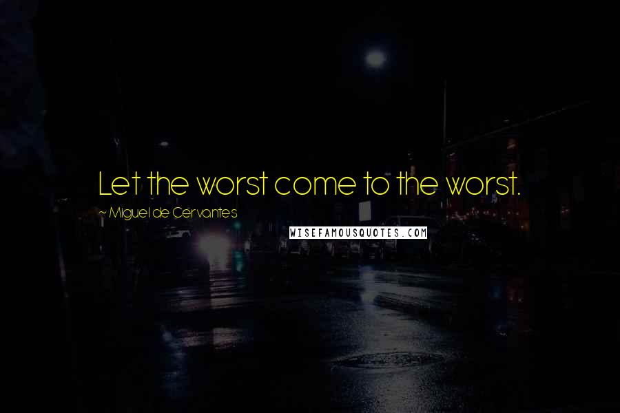 Miguel De Cervantes Quotes: Let the worst come to the worst.